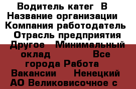 Водитель-катег. В › Название организации ­ Компания-работодатель › Отрасль предприятия ­ Другое › Минимальный оклад ­ 16 000 - Все города Работа » Вакансии   . Ненецкий АО,Великовисочное с.
